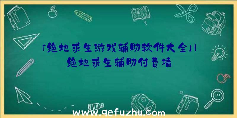 「绝地求生游戏辅助软件大全」|绝地求生辅助付费墙